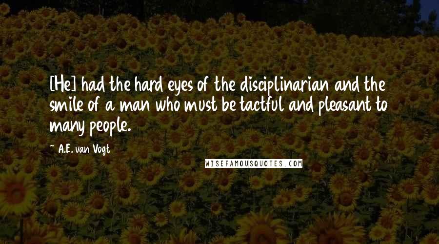 A.E. Van Vogt Quotes: [He] had the hard eyes of the disciplinarian and the smile of a man who must be tactful and pleasant to many people.