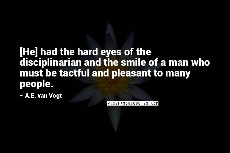 A.E. Van Vogt Quotes: [He] had the hard eyes of the disciplinarian and the smile of a man who must be tactful and pleasant to many people.