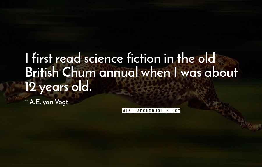 A.E. Van Vogt Quotes: I first read science fiction in the old British Chum annual when I was about 12 years old.