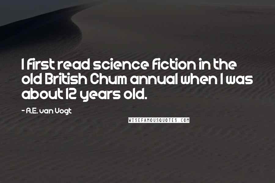 A.E. Van Vogt Quotes: I first read science fiction in the old British Chum annual when I was about 12 years old.