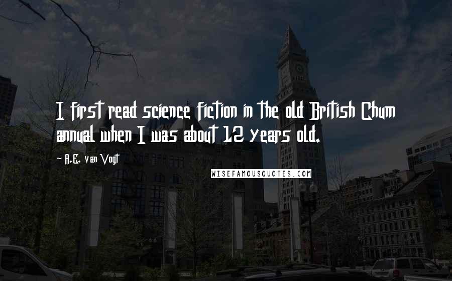 A.E. Van Vogt Quotes: I first read science fiction in the old British Chum annual when I was about 12 years old.