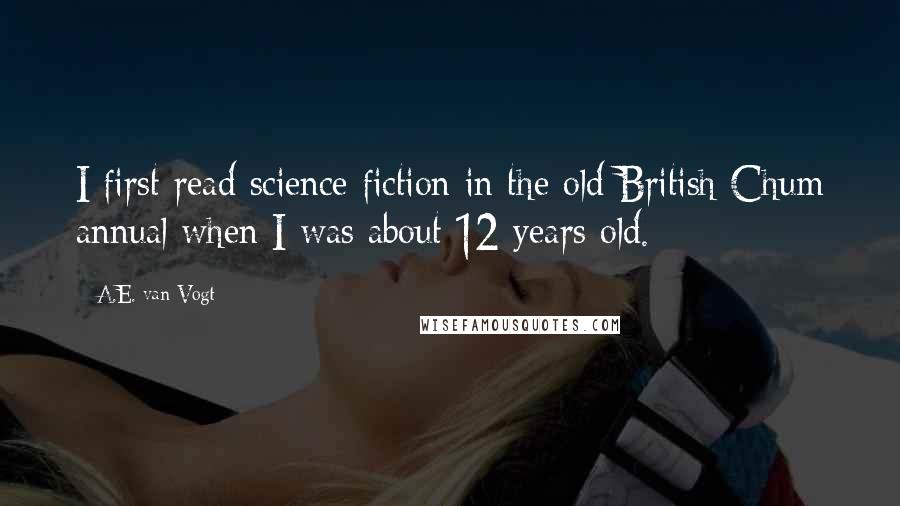 A.E. Van Vogt Quotes: I first read science fiction in the old British Chum annual when I was about 12 years old.