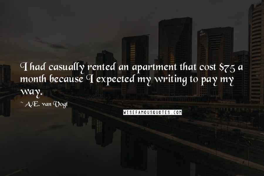 A.E. Van Vogt Quotes: I had casually rented an apartment that cost $75 a month because I expected my writing to pay my way.