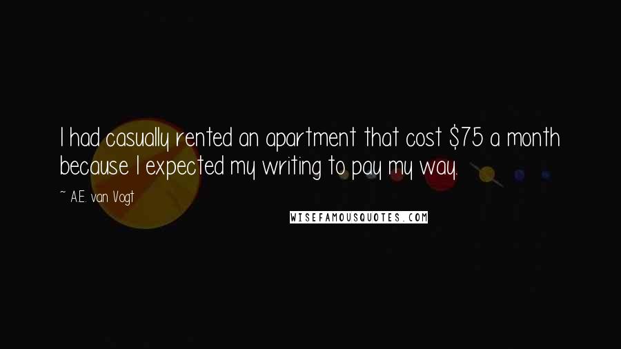 A.E. Van Vogt Quotes: I had casually rented an apartment that cost $75 a month because I expected my writing to pay my way.