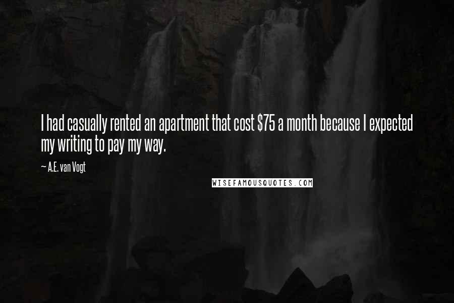 A.E. Van Vogt Quotes: I had casually rented an apartment that cost $75 a month because I expected my writing to pay my way.
