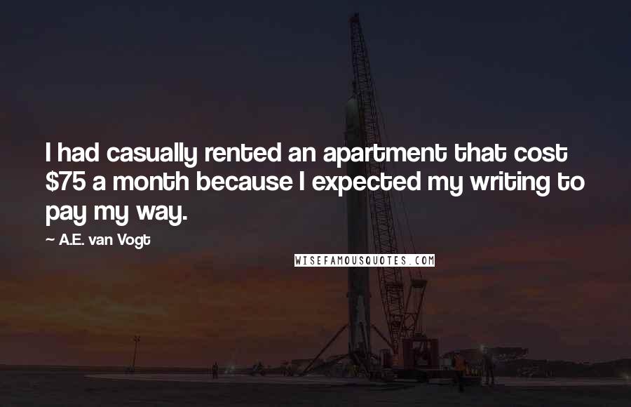 A.E. Van Vogt Quotes: I had casually rented an apartment that cost $75 a month because I expected my writing to pay my way.