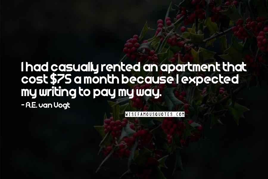 A.E. Van Vogt Quotes: I had casually rented an apartment that cost $75 a month because I expected my writing to pay my way.