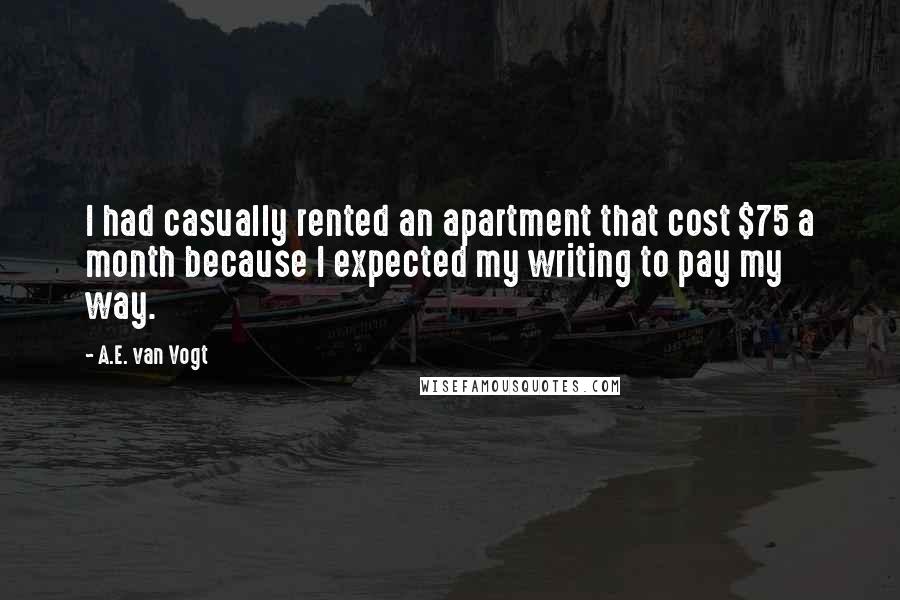 A.E. Van Vogt Quotes: I had casually rented an apartment that cost $75 a month because I expected my writing to pay my way.
