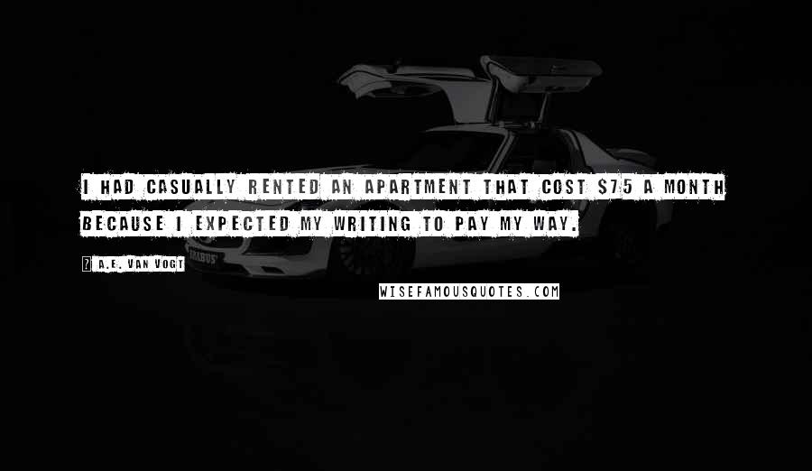A.E. Van Vogt Quotes: I had casually rented an apartment that cost $75 a month because I expected my writing to pay my way.