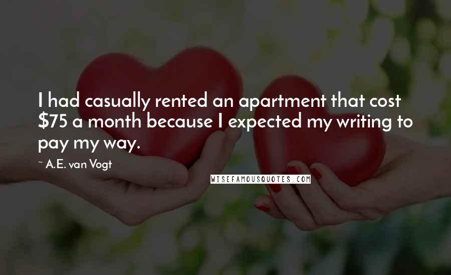 A.E. Van Vogt Quotes: I had casually rented an apartment that cost $75 a month because I expected my writing to pay my way.