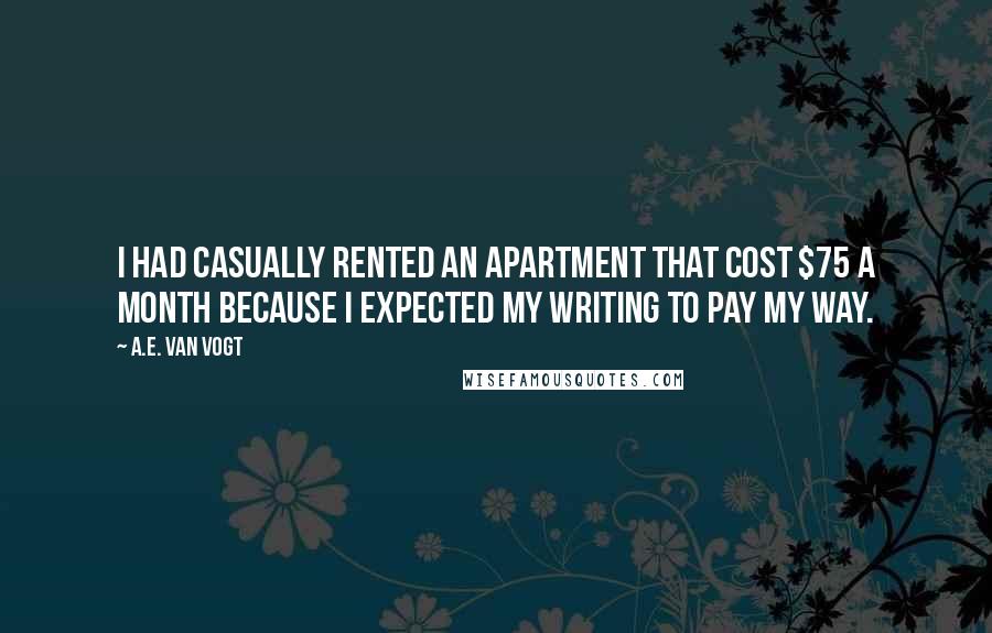 A.E. Van Vogt Quotes: I had casually rented an apartment that cost $75 a month because I expected my writing to pay my way.