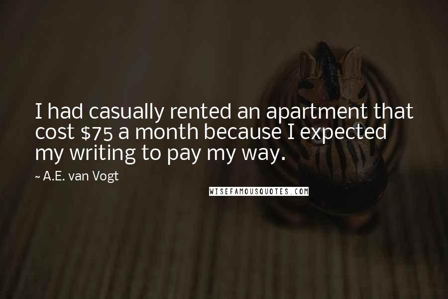 A.E. Van Vogt Quotes: I had casually rented an apartment that cost $75 a month because I expected my writing to pay my way.