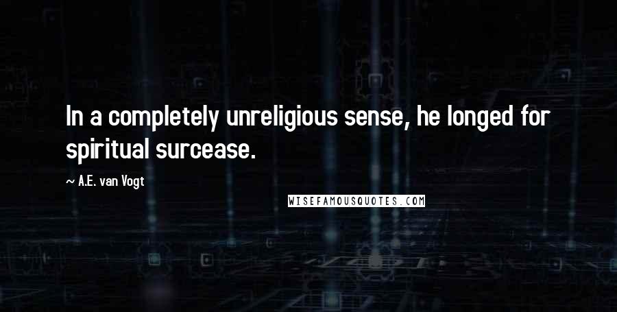 A.E. Van Vogt Quotes: In a completely unreligious sense, he longed for spiritual surcease.