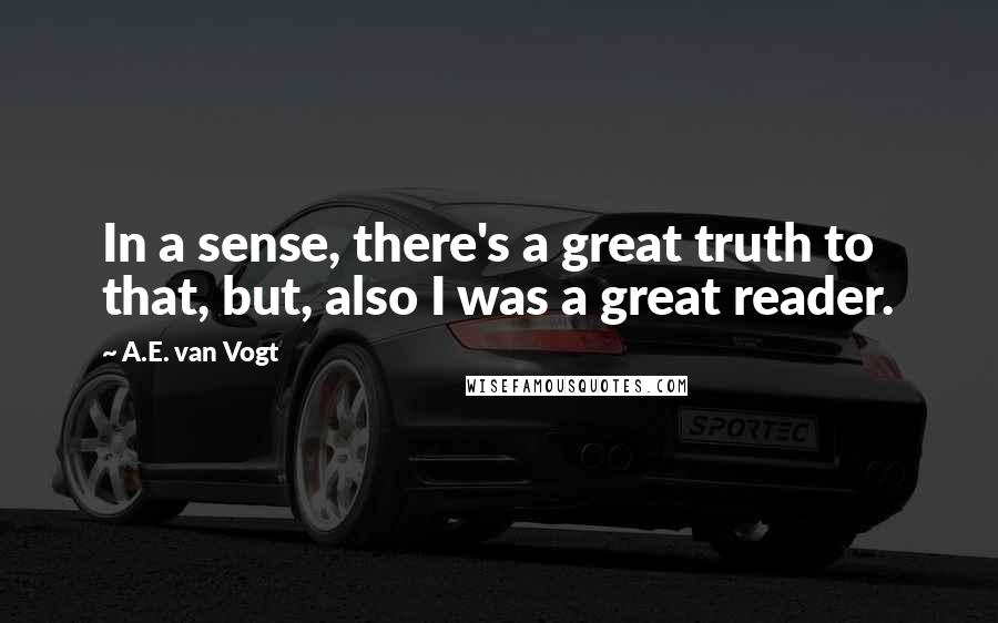 A.E. Van Vogt Quotes: In a sense, there's a great truth to that, but, also I was a great reader.