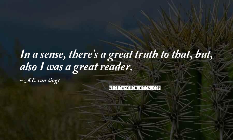 A.E. Van Vogt Quotes: In a sense, there's a great truth to that, but, also I was a great reader.