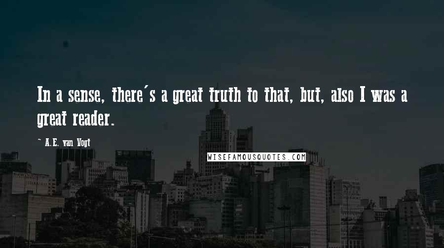 A.E. Van Vogt Quotes: In a sense, there's a great truth to that, but, also I was a great reader.