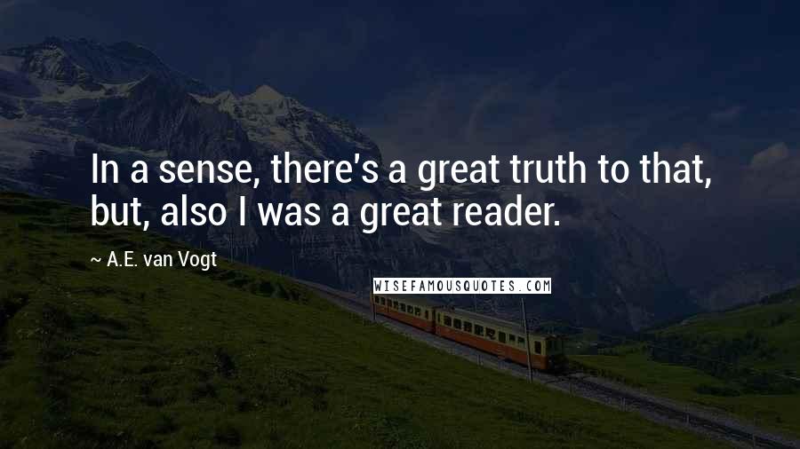 A.E. Van Vogt Quotes: In a sense, there's a great truth to that, but, also I was a great reader.