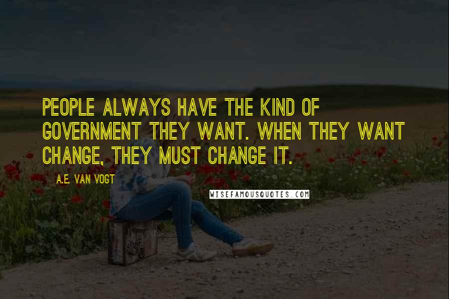 A.E. Van Vogt Quotes: People always have the kind of government they want. When they want change, they must change it.