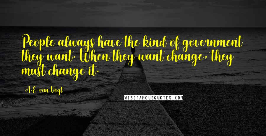 A.E. Van Vogt Quotes: People always have the kind of government they want. When they want change, they must change it.