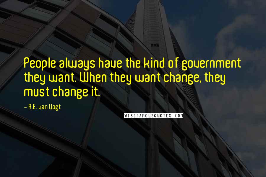 A.E. Van Vogt Quotes: People always have the kind of government they want. When they want change, they must change it.