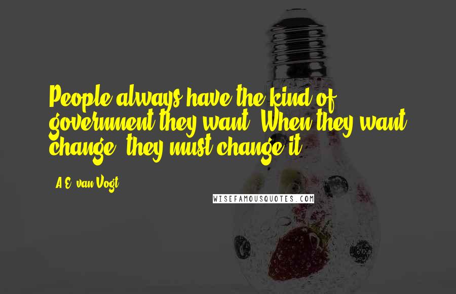 A.E. Van Vogt Quotes: People always have the kind of government they want. When they want change, they must change it.