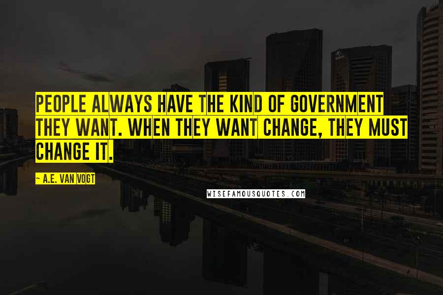 A.E. Van Vogt Quotes: People always have the kind of government they want. When they want change, they must change it.