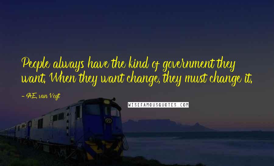 A.E. Van Vogt Quotes: People always have the kind of government they want. When they want change, they must change it.