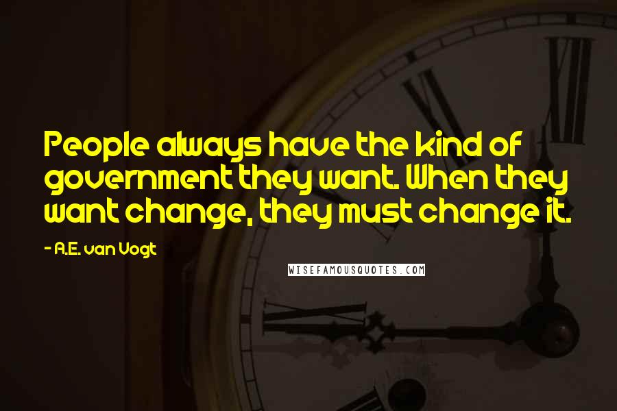 A.E. Van Vogt Quotes: People always have the kind of government they want. When they want change, they must change it.