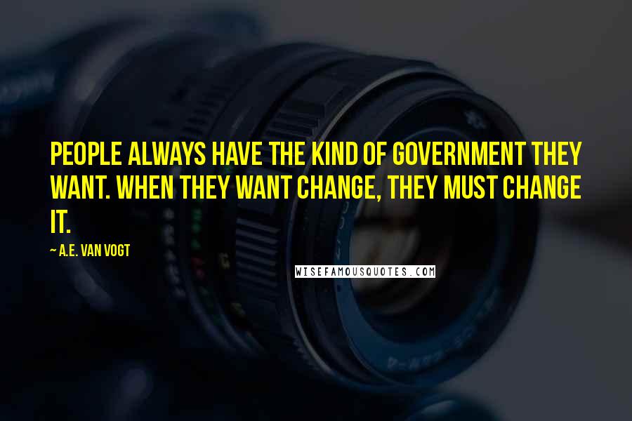A.E. Van Vogt Quotes: People always have the kind of government they want. When they want change, they must change it.