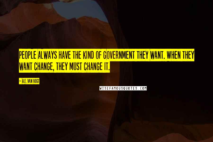 A.E. Van Vogt Quotes: People always have the kind of government they want. When they want change, they must change it.