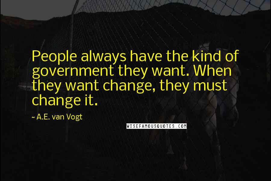 A.E. Van Vogt Quotes: People always have the kind of government they want. When they want change, they must change it.