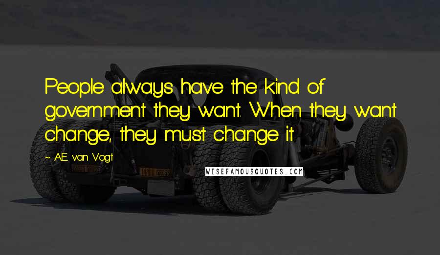 A.E. Van Vogt Quotes: People always have the kind of government they want. When they want change, they must change it.