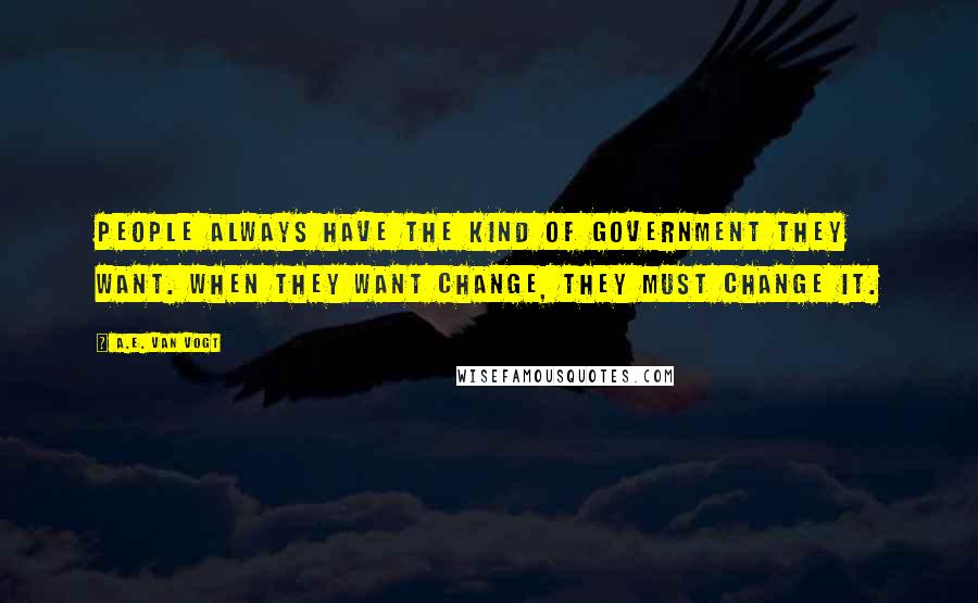 A.E. Van Vogt Quotes: People always have the kind of government they want. When they want change, they must change it.