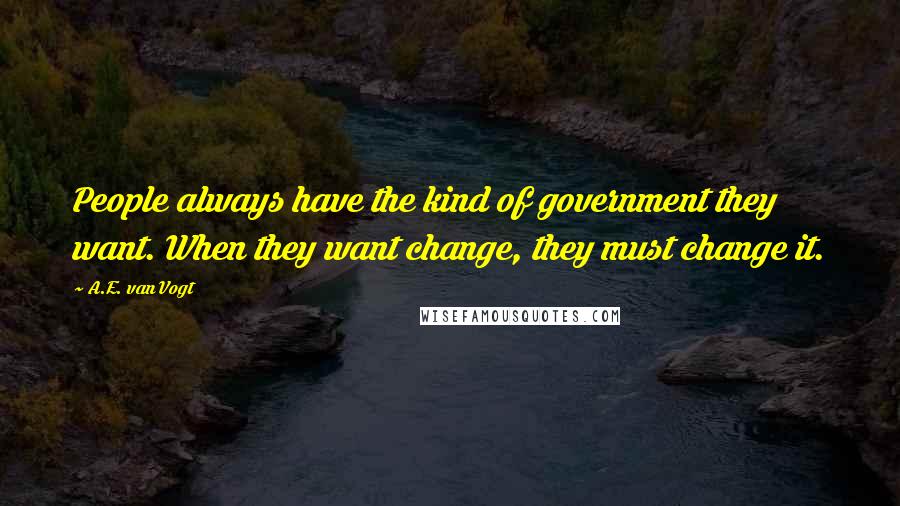 A.E. Van Vogt Quotes: People always have the kind of government they want. When they want change, they must change it.