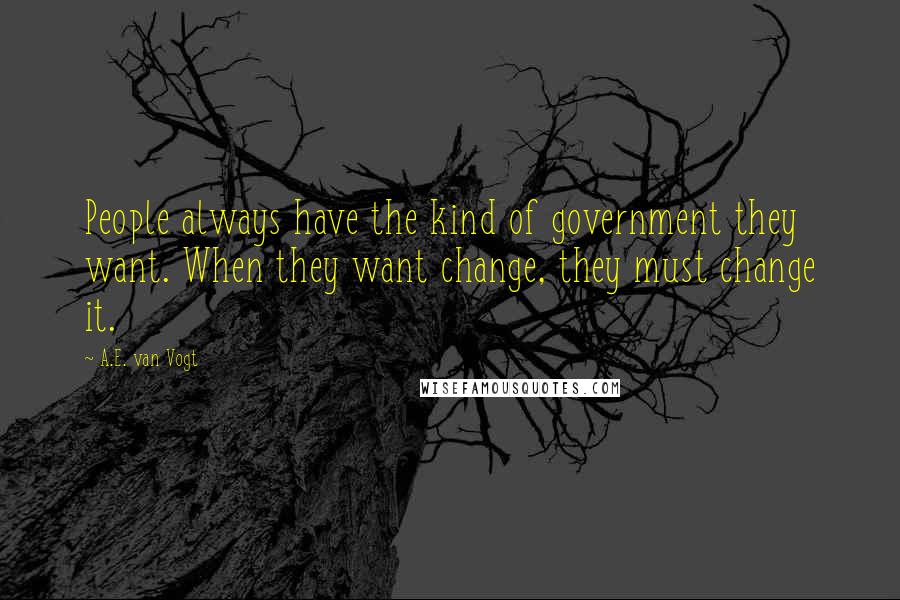 A.E. Van Vogt Quotes: People always have the kind of government they want. When they want change, they must change it.