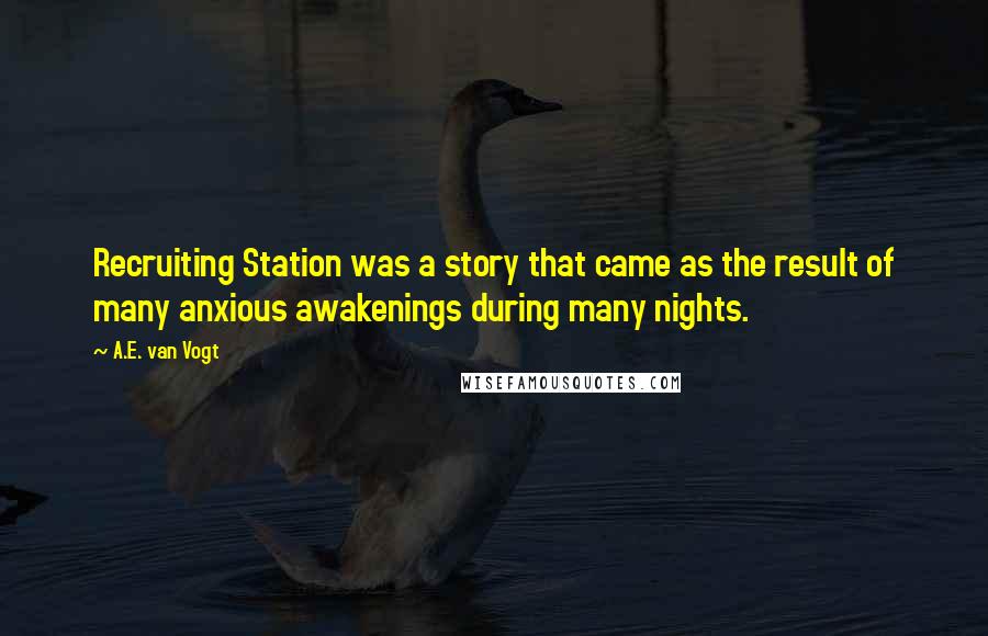 A.E. Van Vogt Quotes: Recruiting Station was a story that came as the result of many anxious awakenings during many nights.