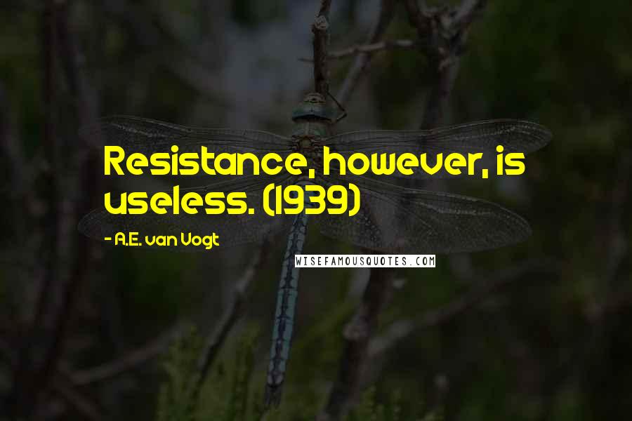 A.E. Van Vogt Quotes: Resistance, however, is useless. (1939)