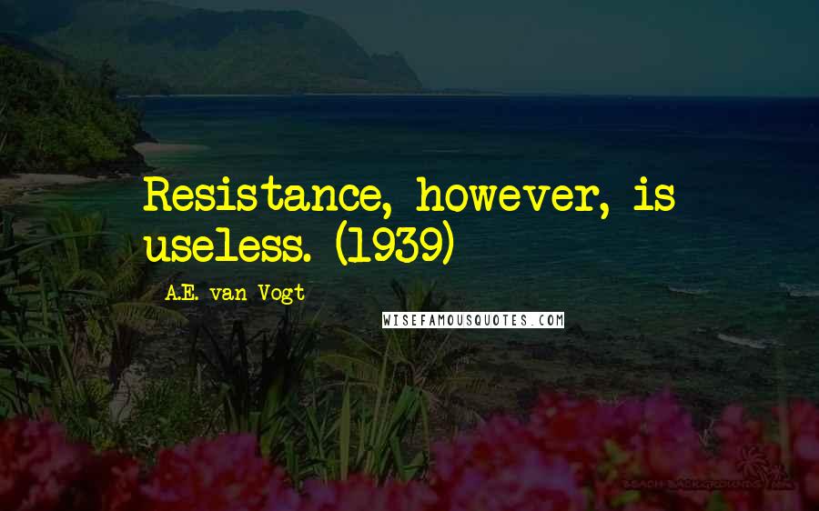 A.E. Van Vogt Quotes: Resistance, however, is useless. (1939)