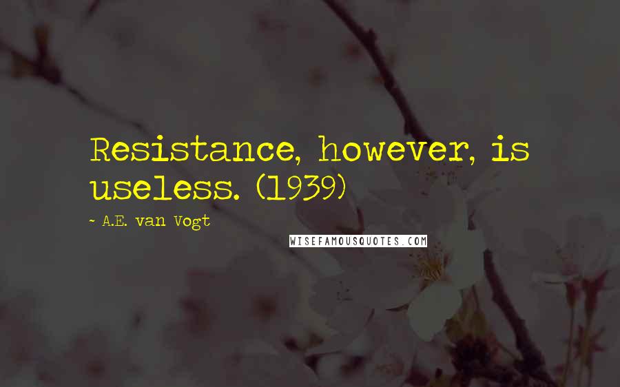 A.E. Van Vogt Quotes: Resistance, however, is useless. (1939)