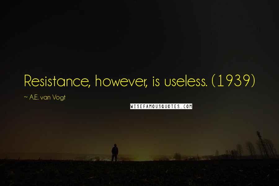 A.E. Van Vogt Quotes: Resistance, however, is useless. (1939)