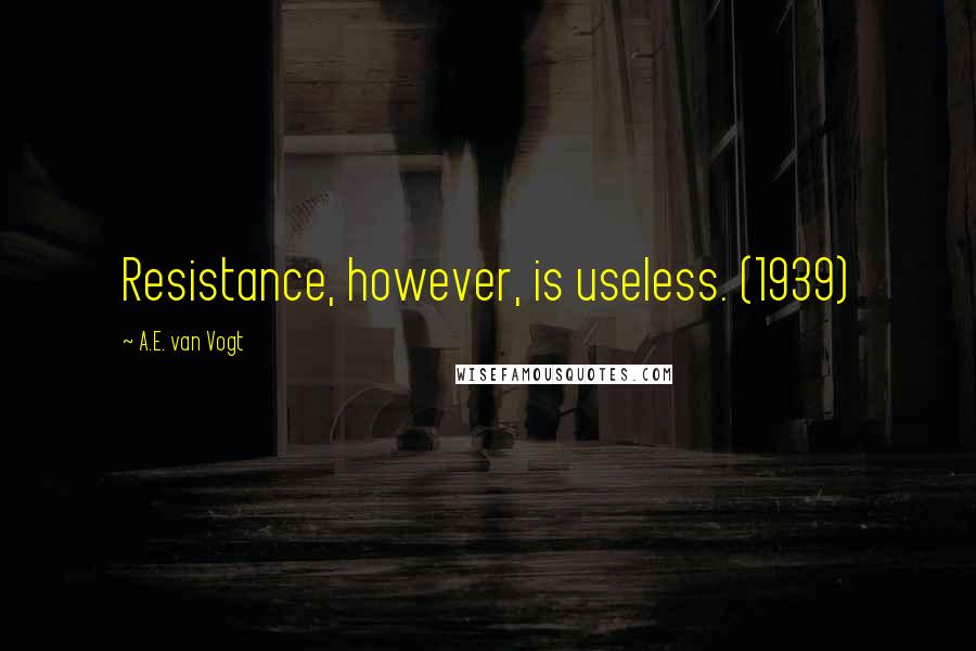 A.E. Van Vogt Quotes: Resistance, however, is useless. (1939)