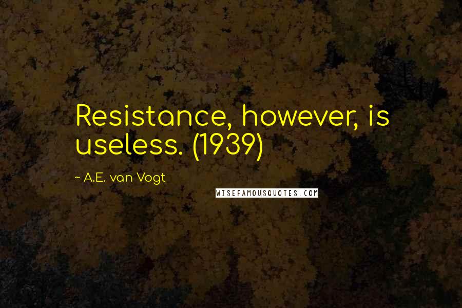 A.E. Van Vogt Quotes: Resistance, however, is useless. (1939)