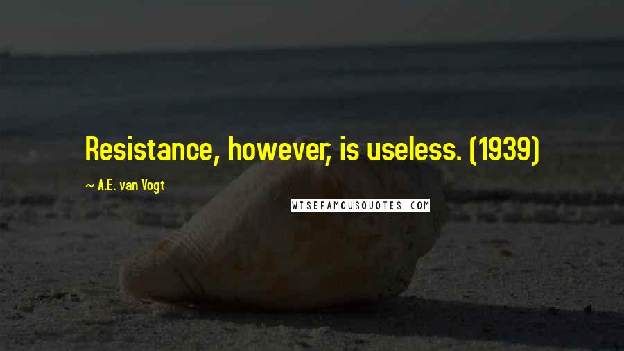 A.E. Van Vogt Quotes: Resistance, however, is useless. (1939)