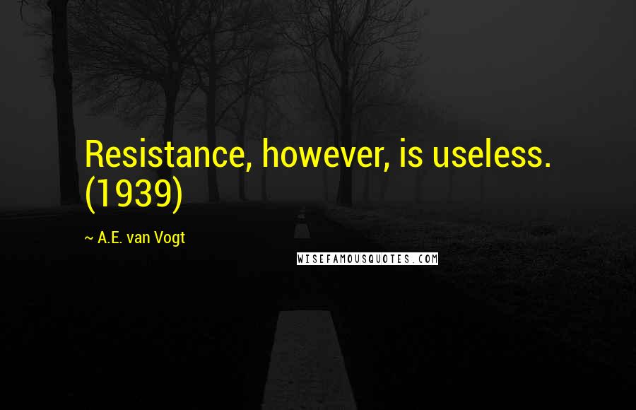 A.E. Van Vogt Quotes: Resistance, however, is useless. (1939)