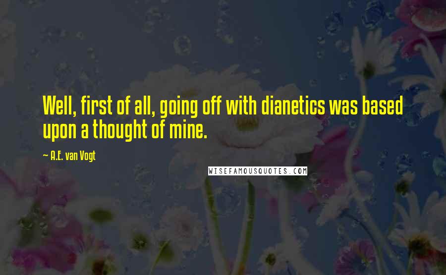 A.E. Van Vogt Quotes: Well, first of all, going off with dianetics was based upon a thought of mine.