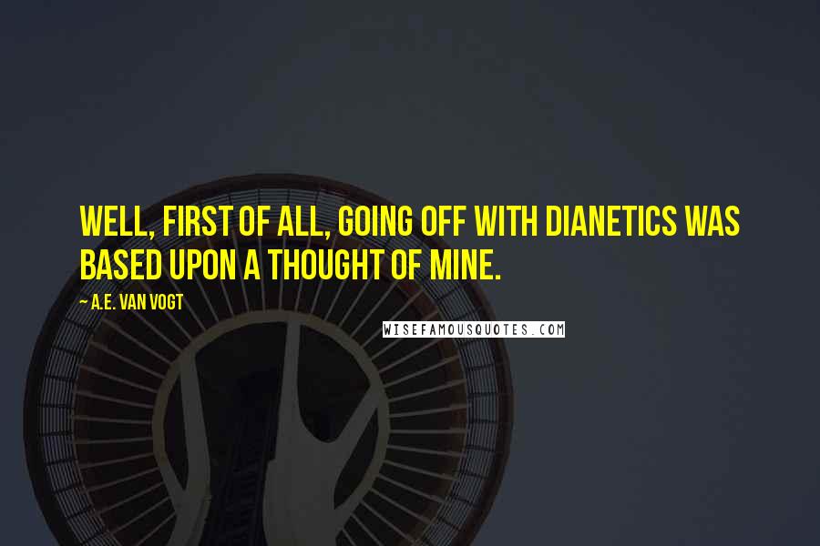 A.E. Van Vogt Quotes: Well, first of all, going off with dianetics was based upon a thought of mine.