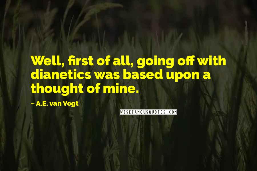 A.E. Van Vogt Quotes: Well, first of all, going off with dianetics was based upon a thought of mine.