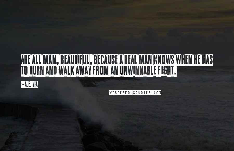 A.E. Via Quotes: are all man, beautiful, because a real man knows when he has to turn and walk away from an unwinnable fight.