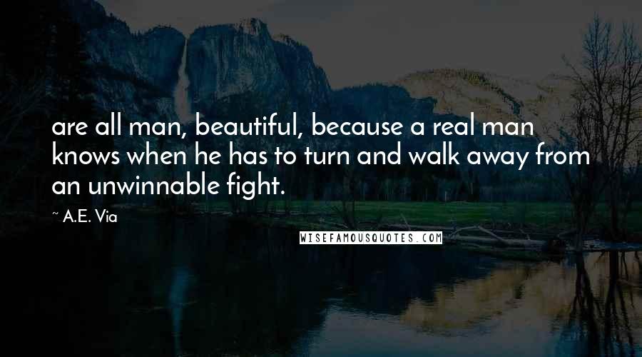 A.E. Via Quotes: are all man, beautiful, because a real man knows when he has to turn and walk away from an unwinnable fight.