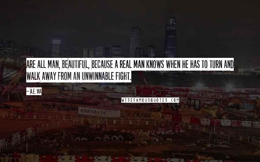 A.E. Via Quotes: are all man, beautiful, because a real man knows when he has to turn and walk away from an unwinnable fight.